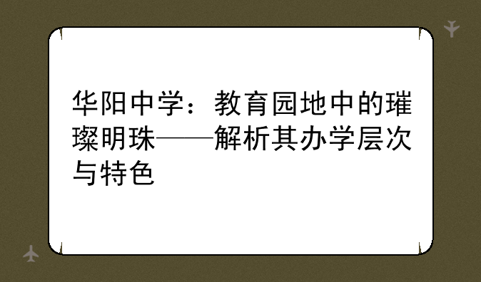 华阳中学：教育园地中的璀璨明珠——解析其办学层次与特色