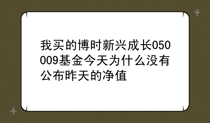 我买的博时新兴成长050009基金今天为什么没有公布昨天的净值