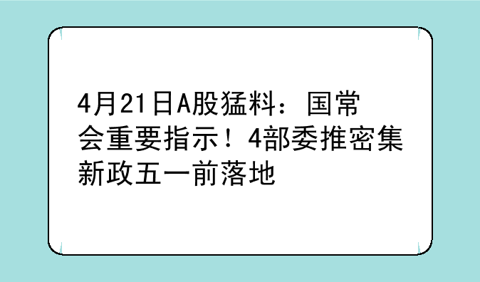 4月21日A股猛料：国常会重要指示！4部委推密集新政五一前落地