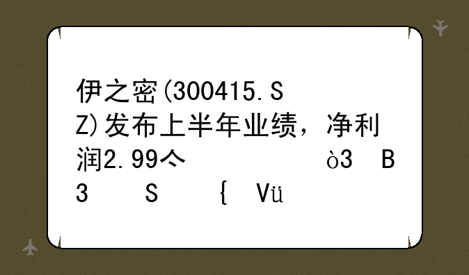 伊之密(300415.SZ)发布上半年业绩，净利润2.99亿元，同比增长19.04%