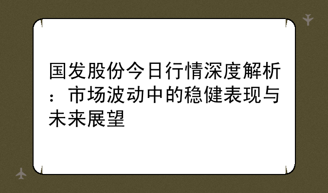 国发股份今日行情深度解析：市场波动中的稳健表现与未来展望