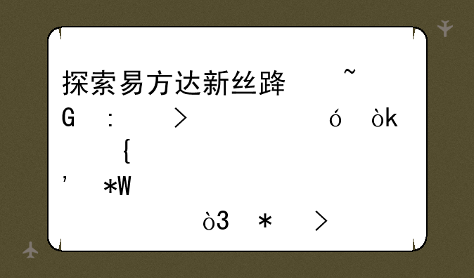 探索易方达新丝路基金历史净值：洞悉投资轨迹，把握未来机遇