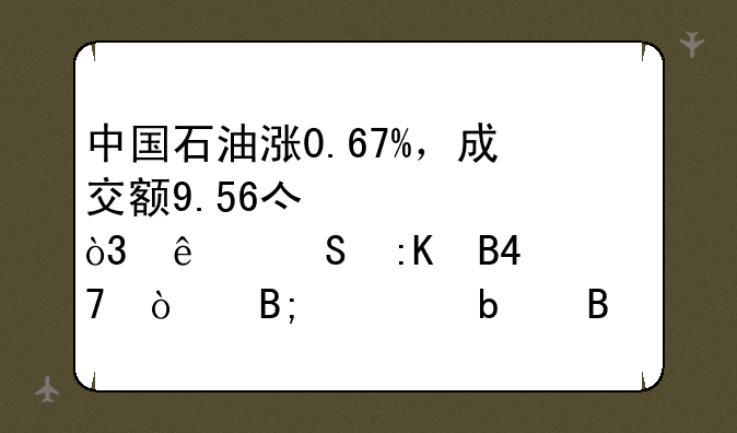 中国石油涨0.67%，成交额9.56亿元，人气排名37位！后市是否有机会？附走势预测