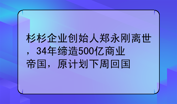 杉杉企业创始人郑永刚离世，34年缔造500亿商业帝国，原计划下周回国