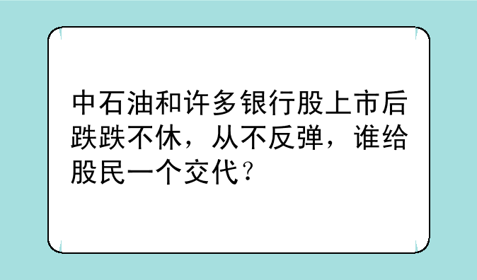 中石油和许多银行股上市后跌跌不休，从不反弹，谁给股民一个交代？