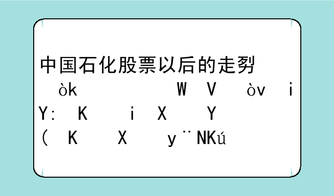 中国石化股票以后的走势会如何啊？有哪些有利和不利的信息请高手指点啊