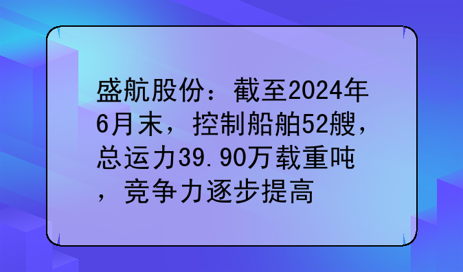 盛航股份：截至2024年6月末，控制船舶52艘，总运力39.90万载重吨，竞争力逐步提高