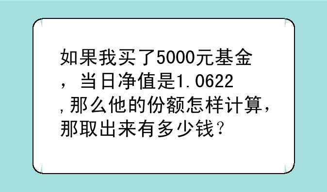 如果我买了5000元基金，当日净值是1.0622,那么他的份额怎样计算，那取出来有多少钱？