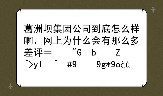 葛洲坝集团公司到底怎么样啊，网上为什么会有那么多差评？我是女生，现在心中忐忑啊