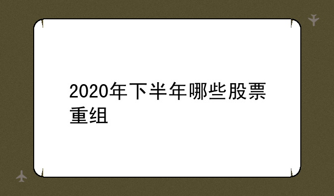 2020年下半年哪些股票重组