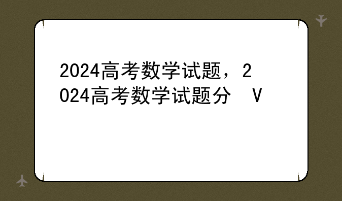 2024高考数学试题，2024高考数学试题分析