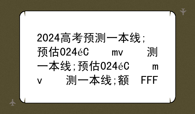 2024高考预测一本线;预估2024年高考人数
