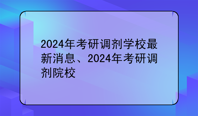2024年考研调剂学校最新消息、2024年考研调剂院校
