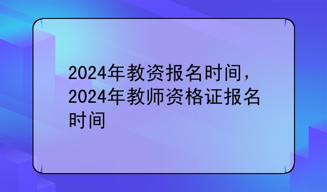 2024年教资报名时间，2024年教师资格证报名时间