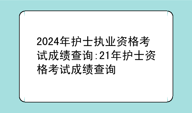 2024年护士执业资格考试成绩查询:21年护士资格考试成绩查询