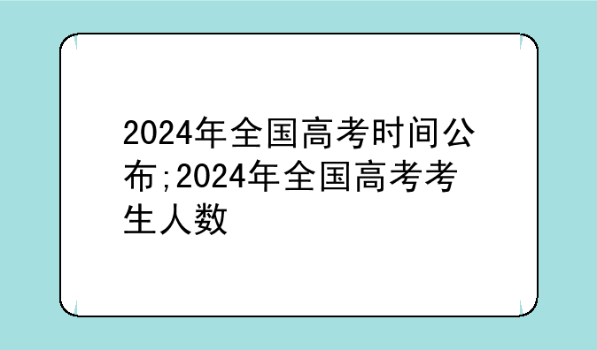 2024年全国高考时间公布;2024年全国高考考生人数