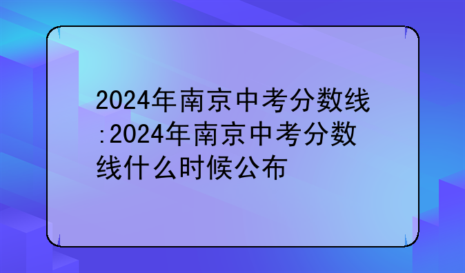 2024年南京中考分数线:2024年南京中考分数线什么时候公布