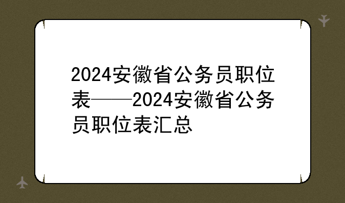 2024安徽省公务员职位表——2024安徽省公务员职位表汇总