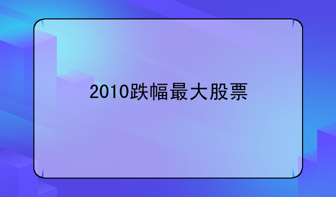 2010跌幅最大股票