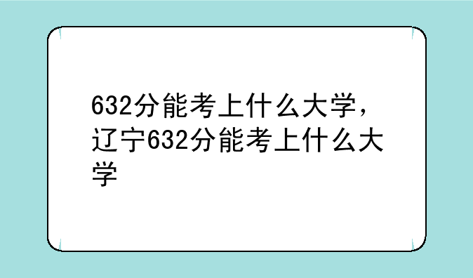 632分能考上什么大学，辽宁632分能考上什么大学