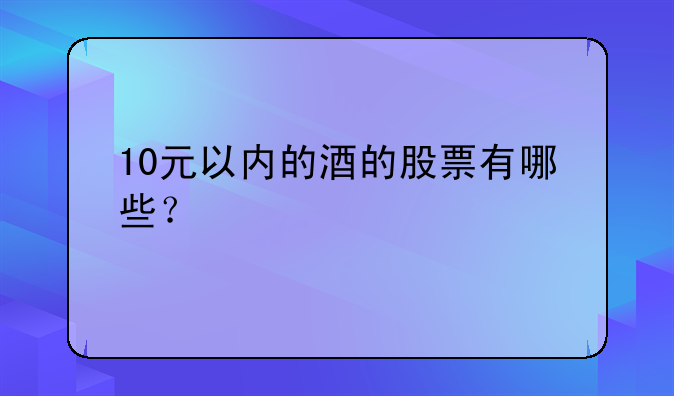 10元以内的酒的股票有哪些？