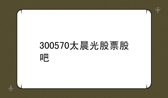 300570太晨光股票股吧