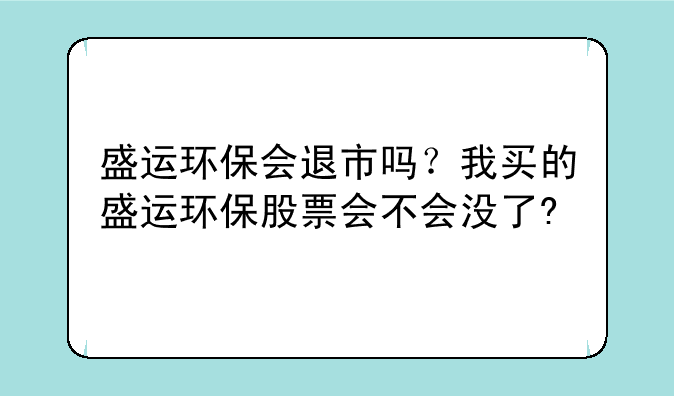 盛运环保会退市吗？我买的盛运环保股票会不会没了?