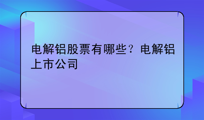 电解铝股票有哪些？电解铝上市公司