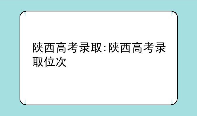 陕西高考录取:陕西高考录取位次