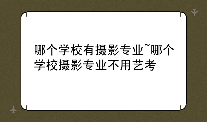 哪个学校有摄影专业~哪个学校摄影专业不用艺考