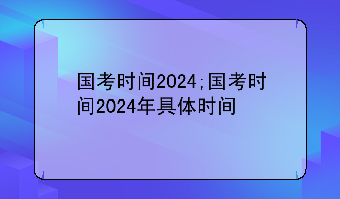 国考时间2024;国考时间2024年具体时间