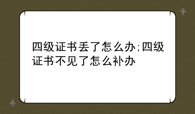 四级证书丢了怎么办;四级证书不见了怎么补办