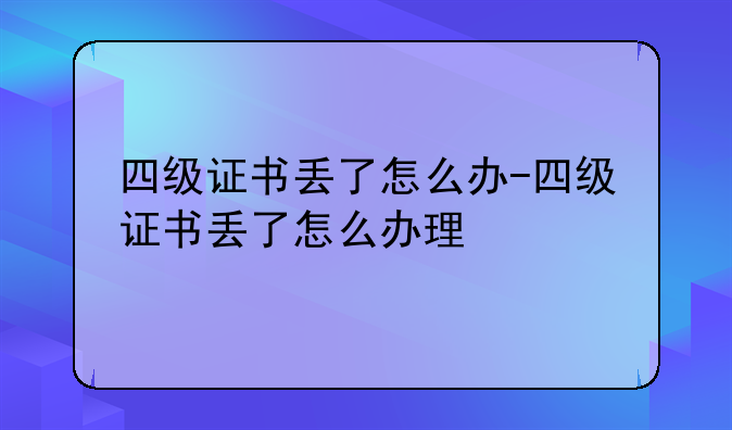 四级证书丢了怎么办-四级证书丢了怎么办理