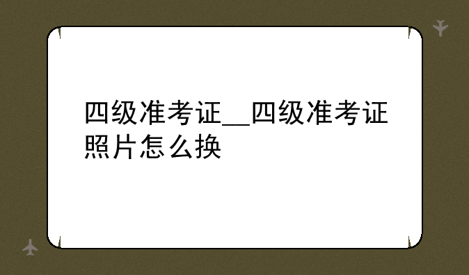 四级准考证__四级准考证照片怎么换