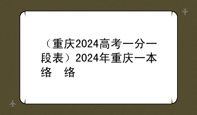 （重庆2024高考一分一段表）2024年重庆一本线