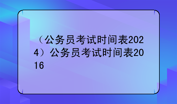 （公务员考试时间表2024）公务员考试时间表2016