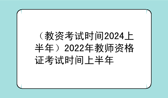 （教资考试时间2024上半年）2022年教师资格证考试时间上半年