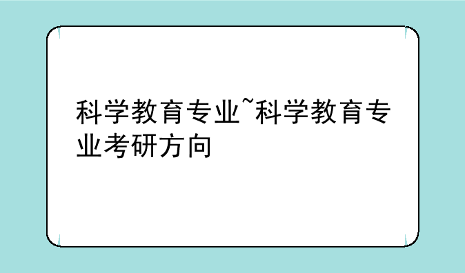 科学教育专业~科学教育专业考研方向