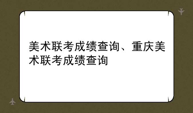 美术联考成绩查询、重庆美术联考成绩查询