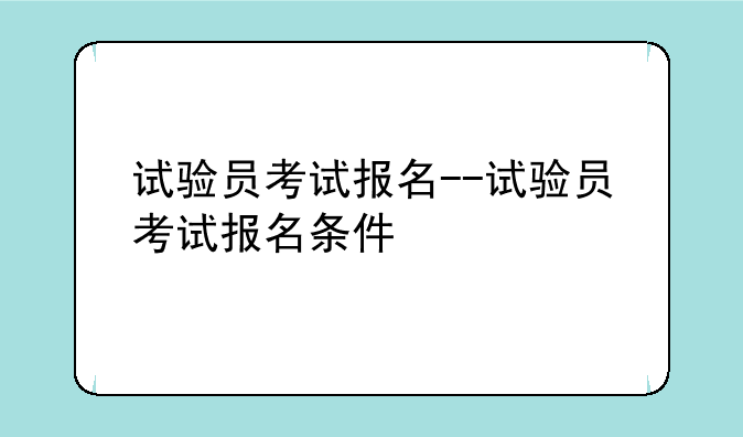 试验员考试报名--试验员考试报名条件