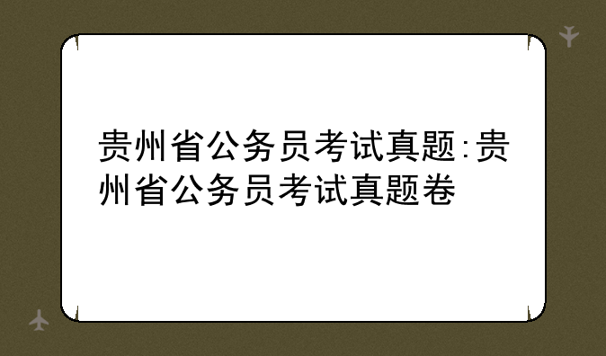贵州省公务员考试真题:贵州省公务员考试真题卷