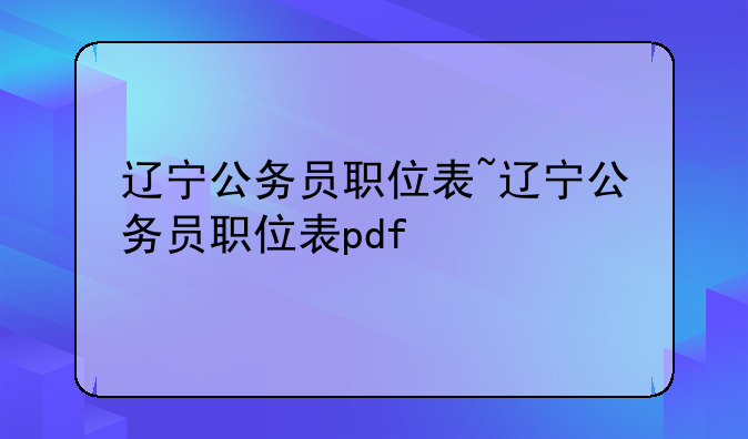 辽宁公务员职位表~辽宁公务员职位表pdf