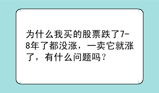 为什么我买的股票跌了7-8年了都没涨，一卖它就涨了，有什么问题吗？