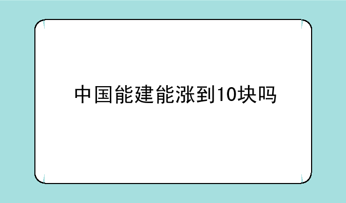 中国能建能涨到10块吗