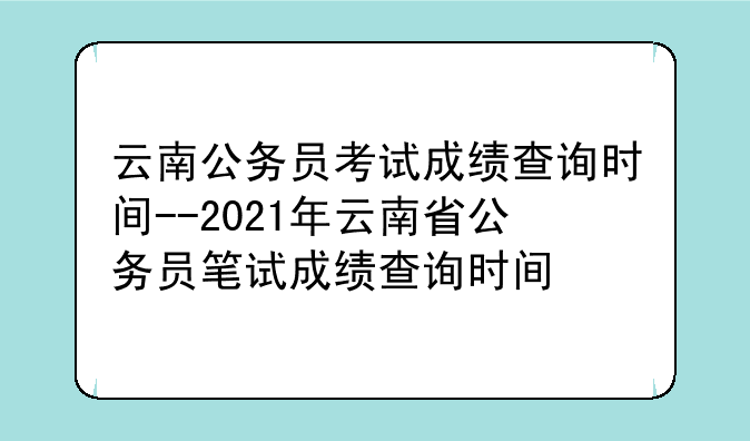 云南公务员考试成绩查询时间--2021年云南省公务员笔试成绩查询时间