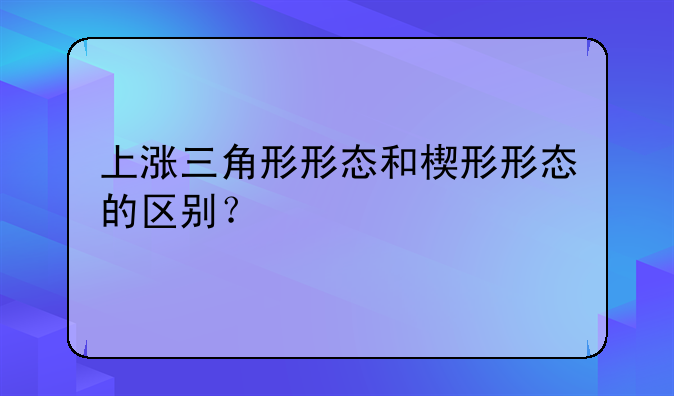 上涨三角形形态和楔形形态的区别？