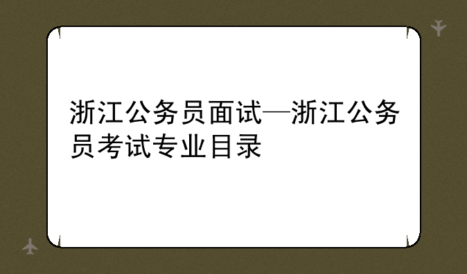 浙江公务员面试—浙江公务员考试专业目录