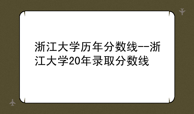 浙江大学历年分数线--浙江大学20年录取分数线