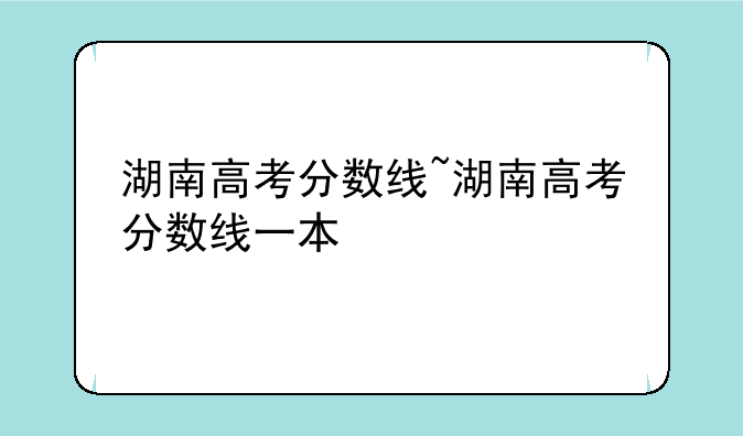 湖南高考分数线~湖南高考分数线一本