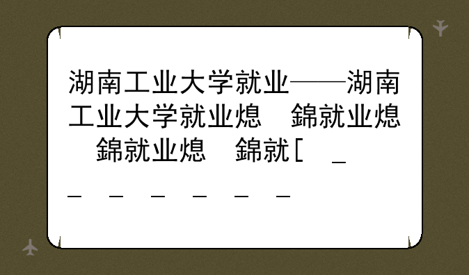 湖南工业大学就业——湖南工业大学就业率怎么样